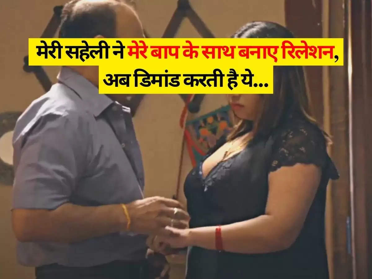 extramarital affair : मेरी सहेली ने मेरे बाप के साथ बनाए रिलेशन, अब डिमांड करती है ये...