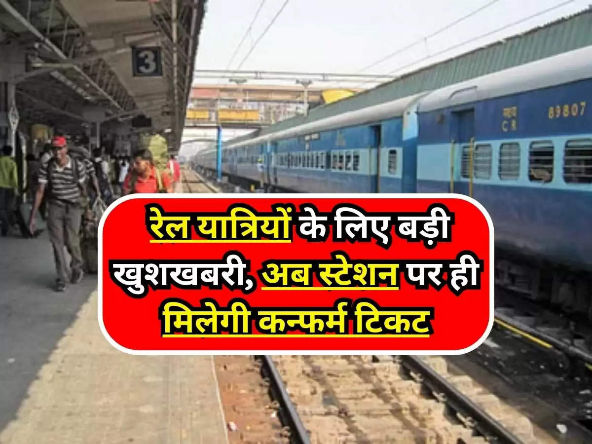 Indian Railway  : रेल यात्रियों के लिए बड़ी खुशखबरी, अब स्टेशन पर ही मिलेगी कन्फर्म टिकट