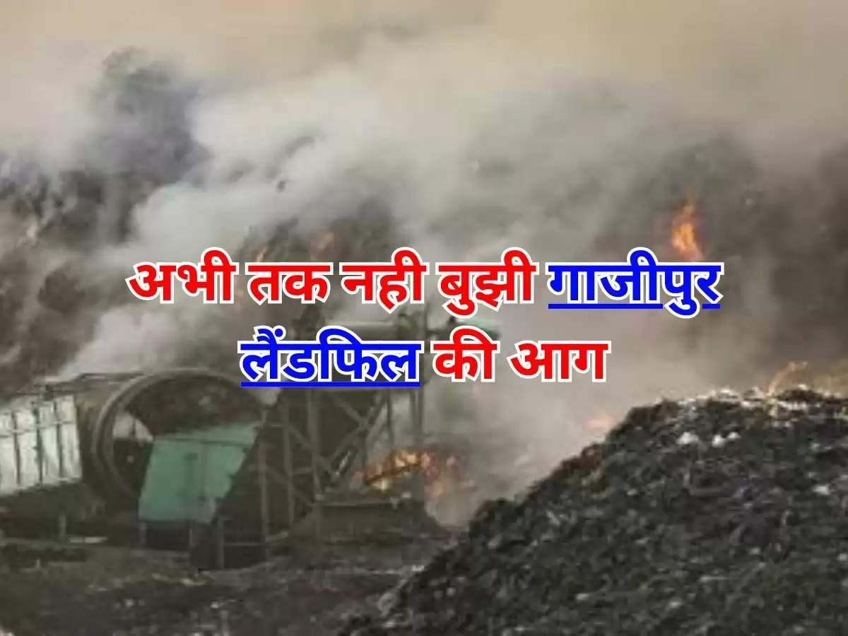 Ghazipur News : अभी तक नही बुझी गाजीपुर लैंडफिल की आग, लोगों का कहना; जानलेवा है धुंआ 