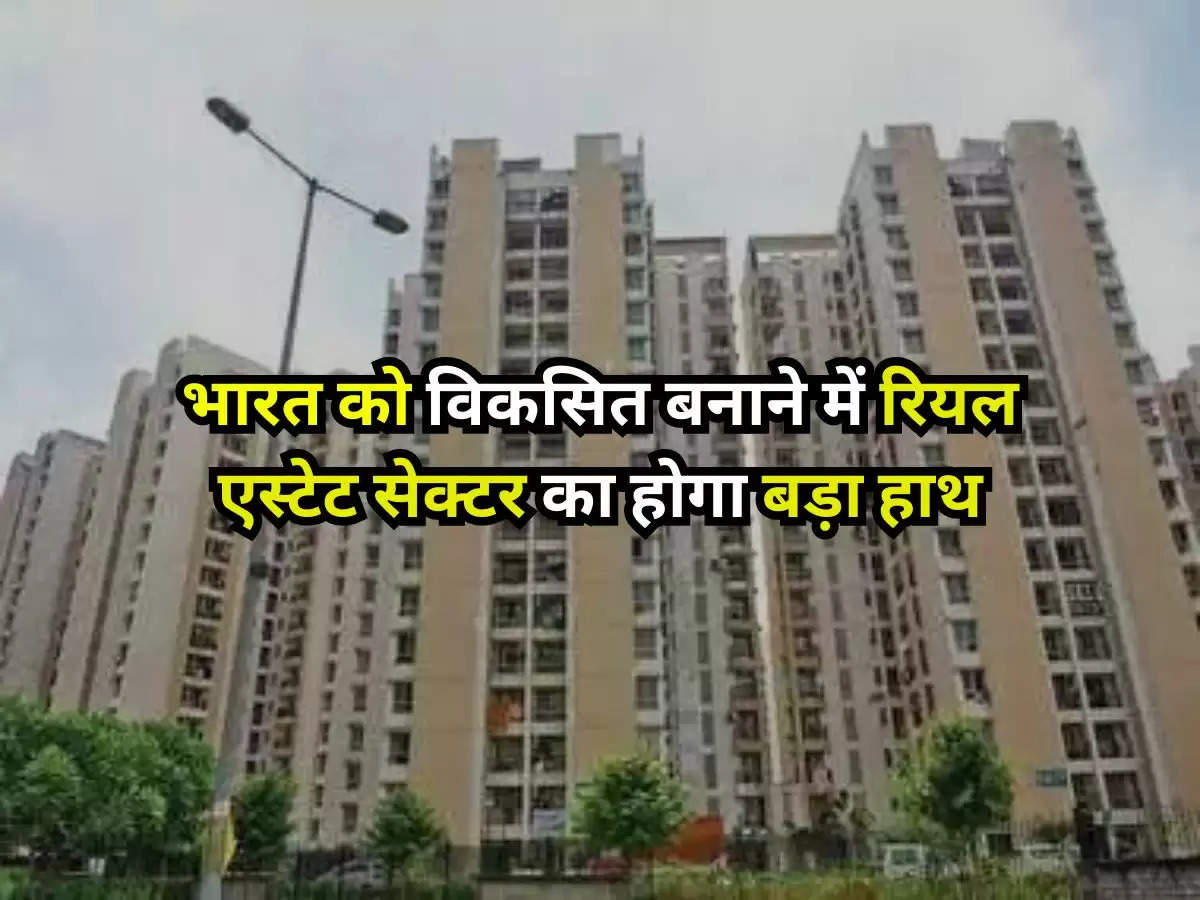 Real Estate : भारत को विकसित बनाने में रियल एस्टेट सेक्टर का होगा बड़ा हाथ, भारत को आजाद हुए 100 साल पूरा होने पर देगा बड़ा सरप्राइज 