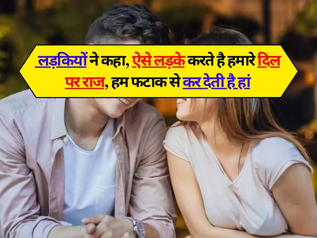 Relationship : लड़कियों ने कहा, ऐसे लड़के करते है हमारे दिल पर राज, हम फटाक से कर देती है हां