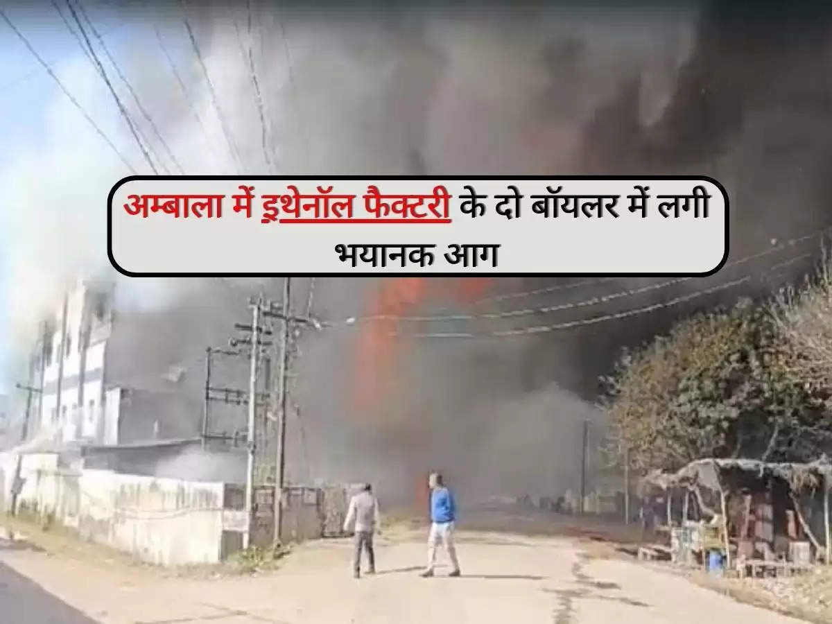 Haryana News : हरियाणा के अम्बाला में इथेनॉल फैक्टरी के दो बॉयलर में लगी भयानक आग, दो लाख से अधिक लीटर था तेल