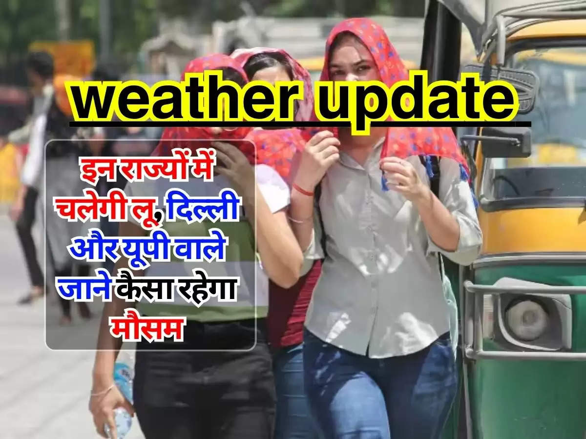 weather update : इन राज्यों में चलेगी लू, दिल्ली और यूपी वाले जाने कैसा रहेगा मौसम