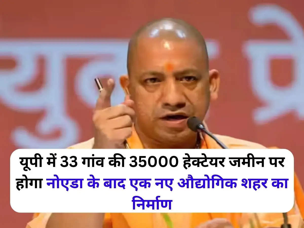 यूपी में 33 गांव की 35000 हेक्टेयर जमीन पर होगा नोएडा के बाद एक नए औद्योगिक शहर का निर्माण