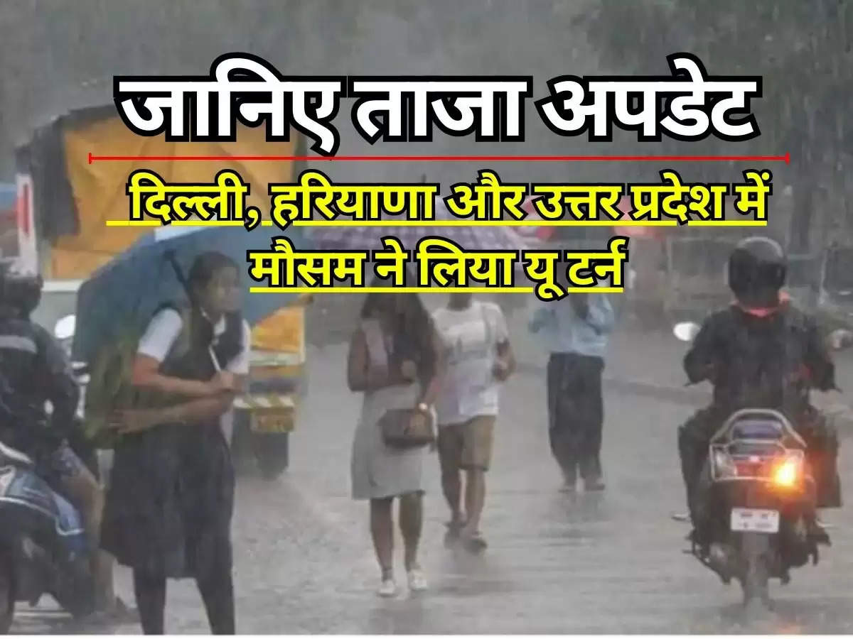 Weather Update : दिल्ली, हरियाणा और उत्तर प्रदेश में मौसम ने लिया यू टर्न, जानिए ताजा अपडेट