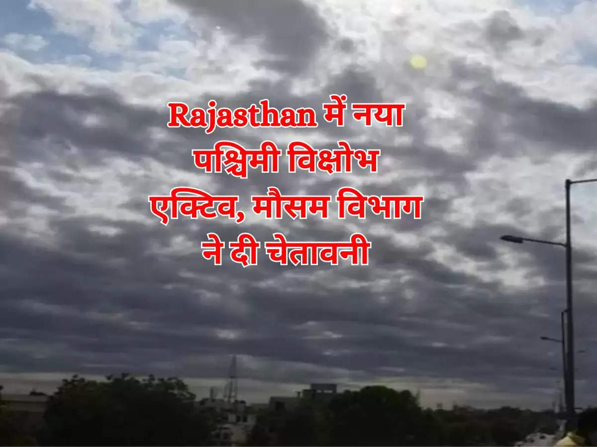 Rajasthan में नया पश्चिमी विक्षोभ एक्टिव, मौसम विभाग ने दी चेतावनी