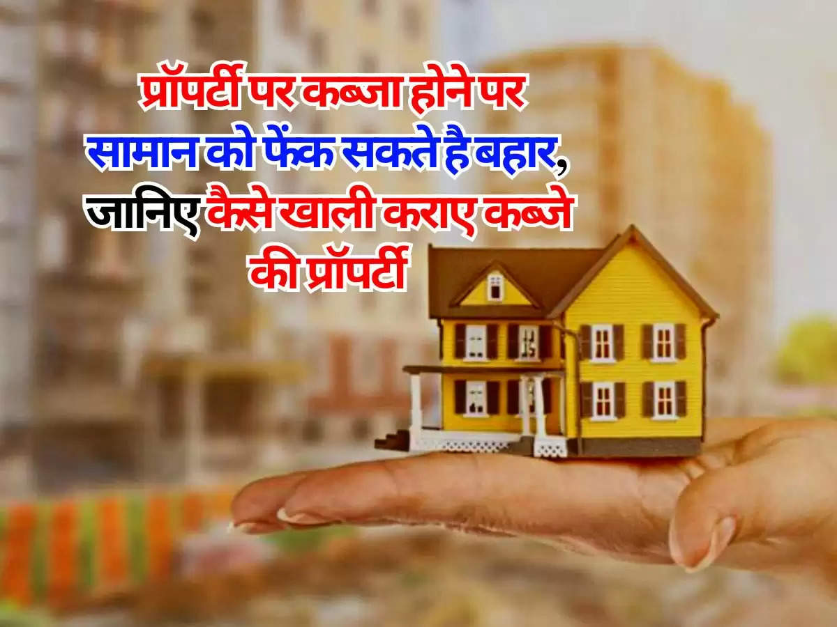 Property Rights : प्रॉपर्टी पर कब्जा होने पर सामान को फेंक सकते है बहार, जानिए कैसे खाली कराए कब्जे की प्रॉपर्टी