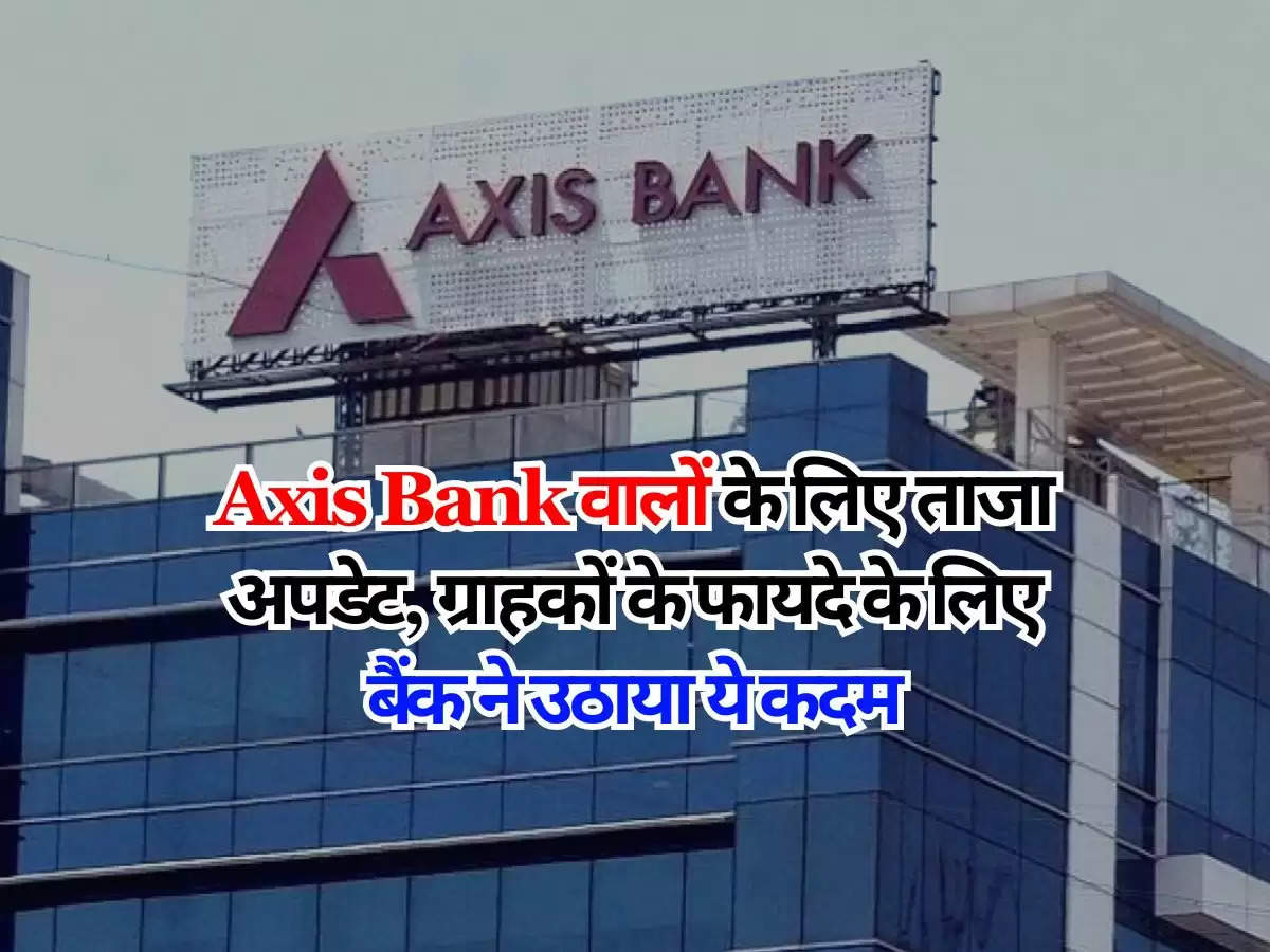 Axis Bank वालों के लिए ताजा अपडेट, ग्राहकों के फायदे के लिए बैंक ने उठाया ये कदम