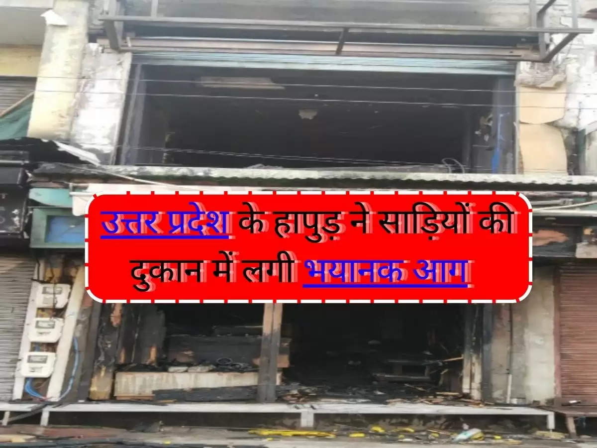 UP News : उत्तर प्रदेश के हापुड़ ने साड़ियों की दुकान में लगी भयानक आग, हो गया सब कुछ राख