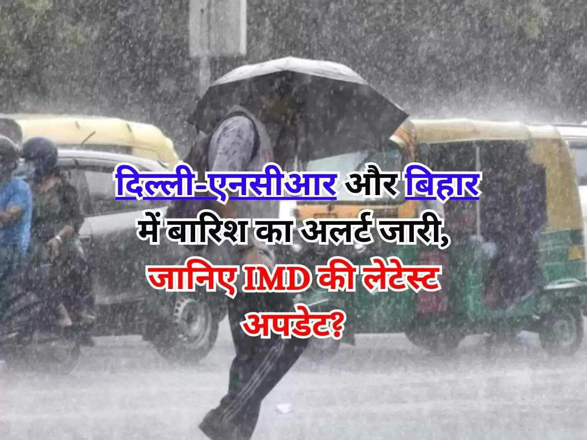Weather Latest Update : दिल्ली-एनसीआर और बिहार में बारिश का अलर्ट जारी, जानिए IMD की लेटेस्ट अपडेट?