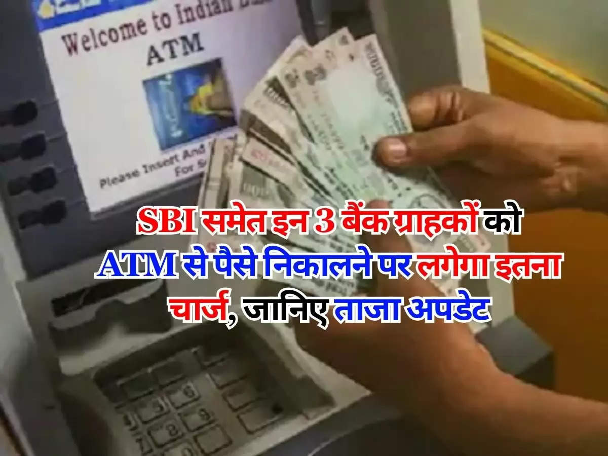 SBI समेत इन 3 बैंक ग्राहकों को ATM से पैसे निकालने पर लगेगा इतना चार्ज, जानिए ताजा अपडेट