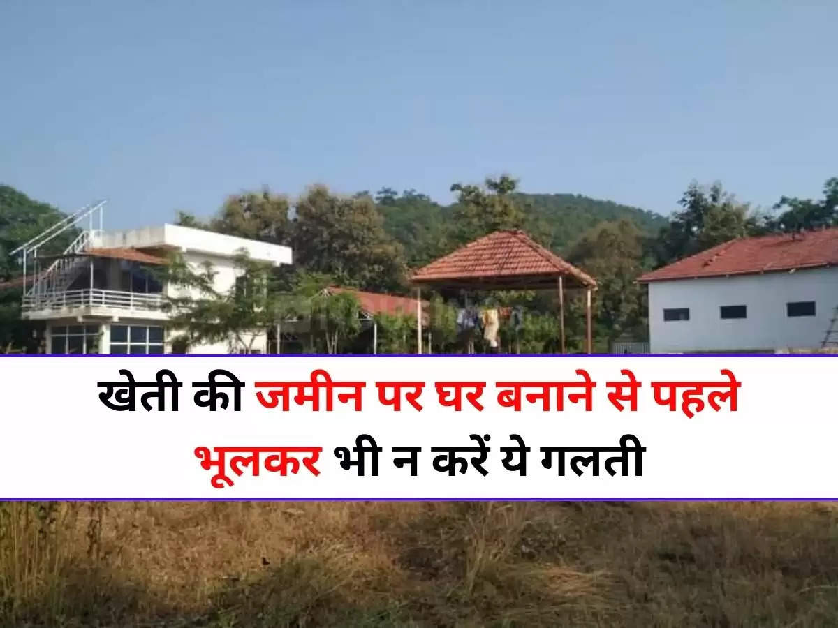 Property : खेती की जमीन पर घर बनाने से पहले भूलकर भी न करें ये गलती, वरना होगा भारी नुकसान