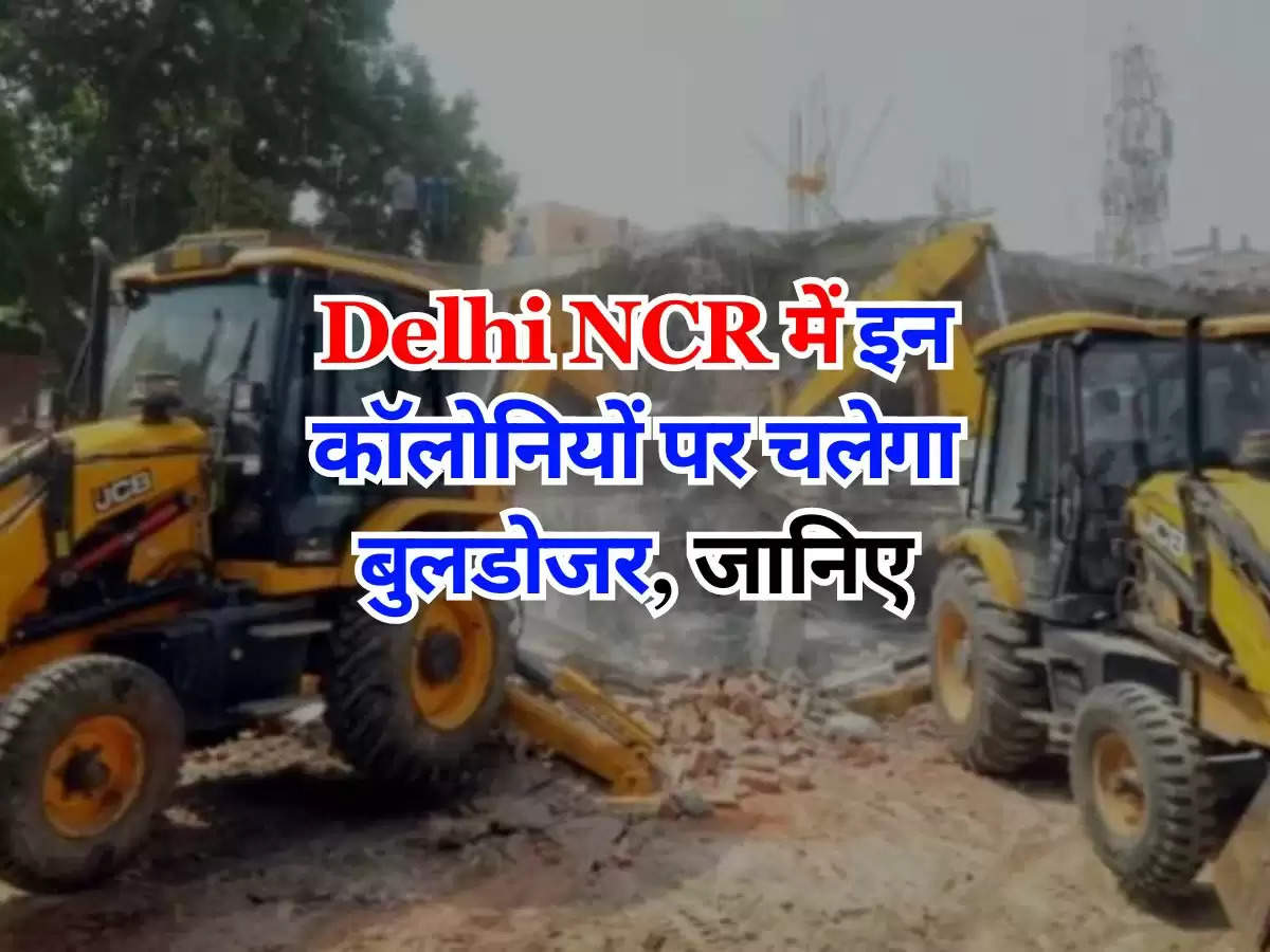 Delhi NCR में इन कॉलोनियों पर चलेगा बुलडोजर, जानिए