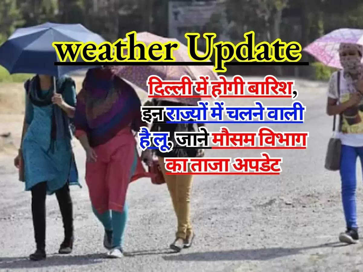 weather Update : दिल्ली में होगी बारिश, इन राज्यों में चलने वाली है लू, जाने मौसम विभाग का ताजा अपडेट