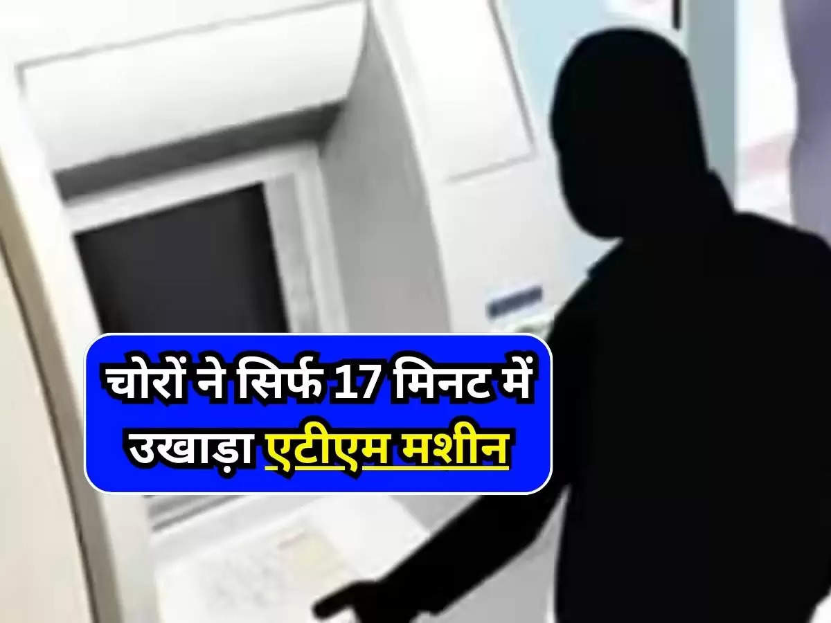 चोरों ने सिर्फ 17 मिनट में उखाड़ा एटीएम मशीन, निकाले करीब 26 लाख रुपये, पुलिस के उड़े होश 