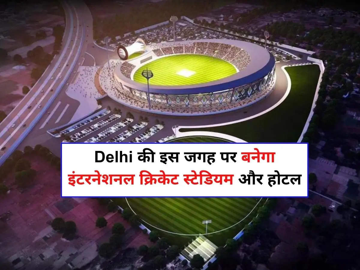 Delhi की इस जगह पर बनेगा इंटरनेशनल क्रिकेट स्टेडियम और होटल, प्रोपर्टी के दाम में होगा तगड़ा उछाल