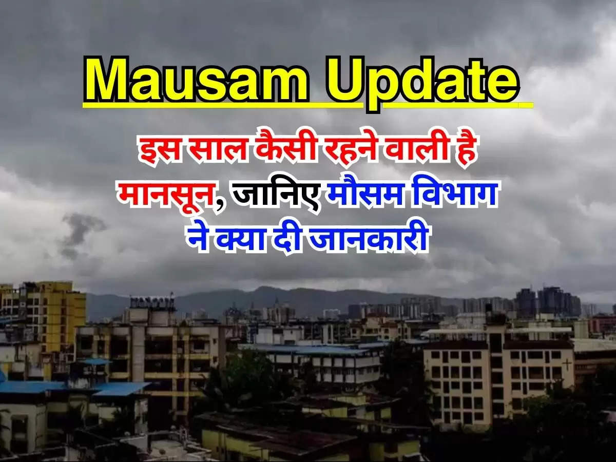 Mausam Update : इस साल कैसी रहने वाली है मानसून, जानिए मौसम विभाग ने क्या दी जानकारी