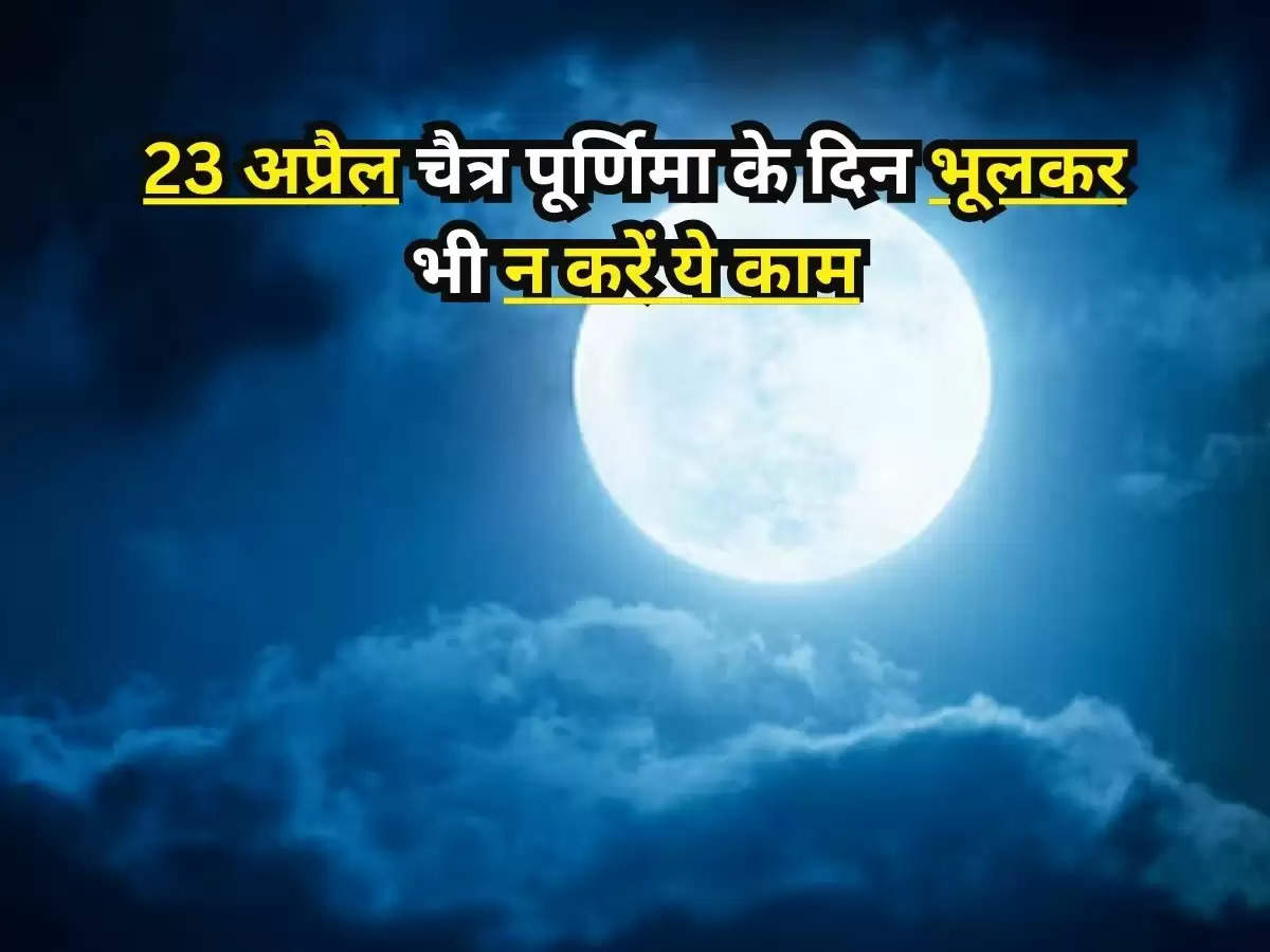 Chaitra Purnima 2024 : 23 अप्रैल चैत्र पूर्णिमा के दिन भूलकर भी न करें ये काम, वरना पड़ेगा पछताना 