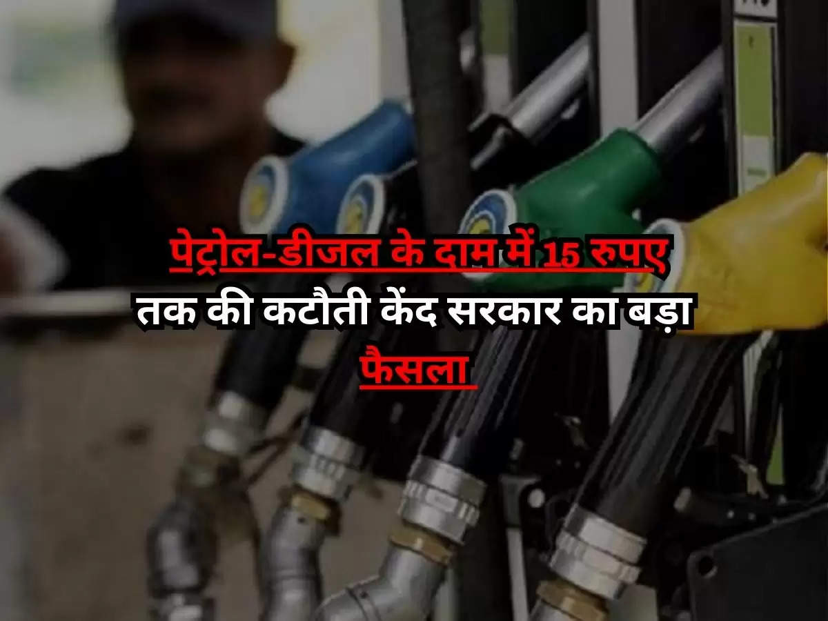 Petrol-Diesel Price Cut : पेट्रोल-डीजल के दाम में 15 रुपए तक की कटौती केंद सरकार का बड़ा फैसला, जानें वजह?