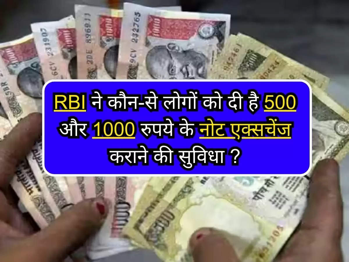 RBI News : जानिए RBI ने कौन-से लोगों को दी है 500 और 1000 रुपये के नोट एक्सचेंज कराने की सुविधा ?