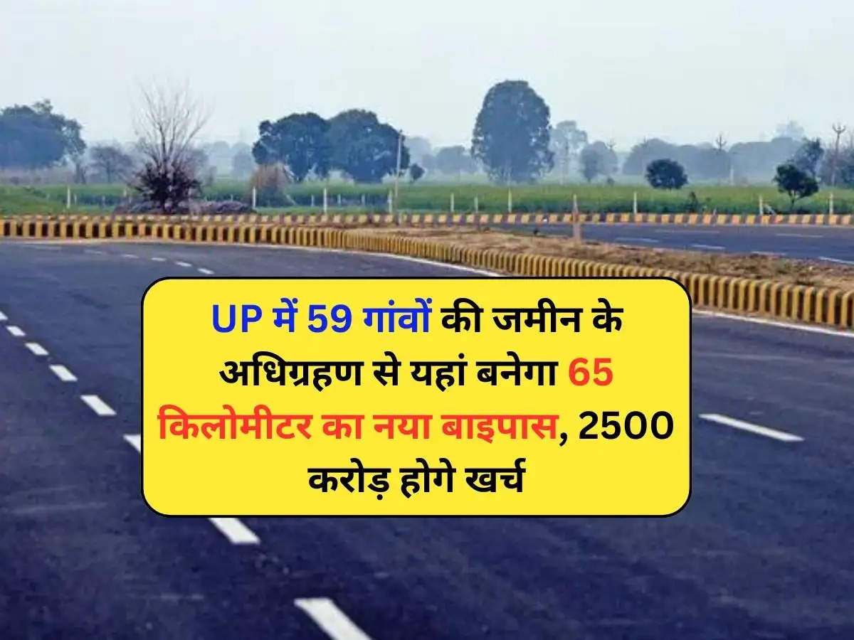 UP में 59 गांवों की जमीन के अधिग्रहण से यहां बनेगा 65 किलोमीटर का नया बाइपास, 2500 करोड़ होगे खर्च