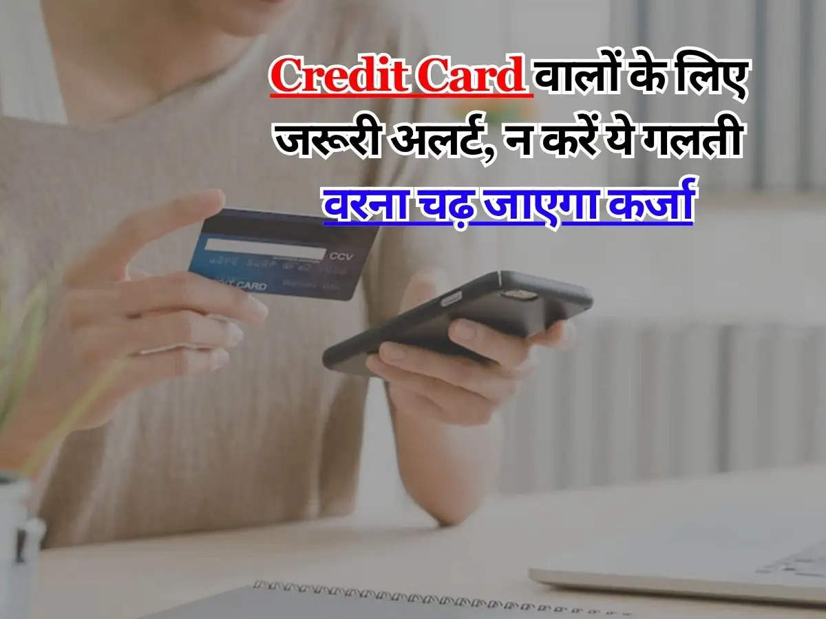 Credit Card वालों के लिए जरूरी अलर्ट, न करें ये गलती वरना चढ़ जाएगा कर्जा