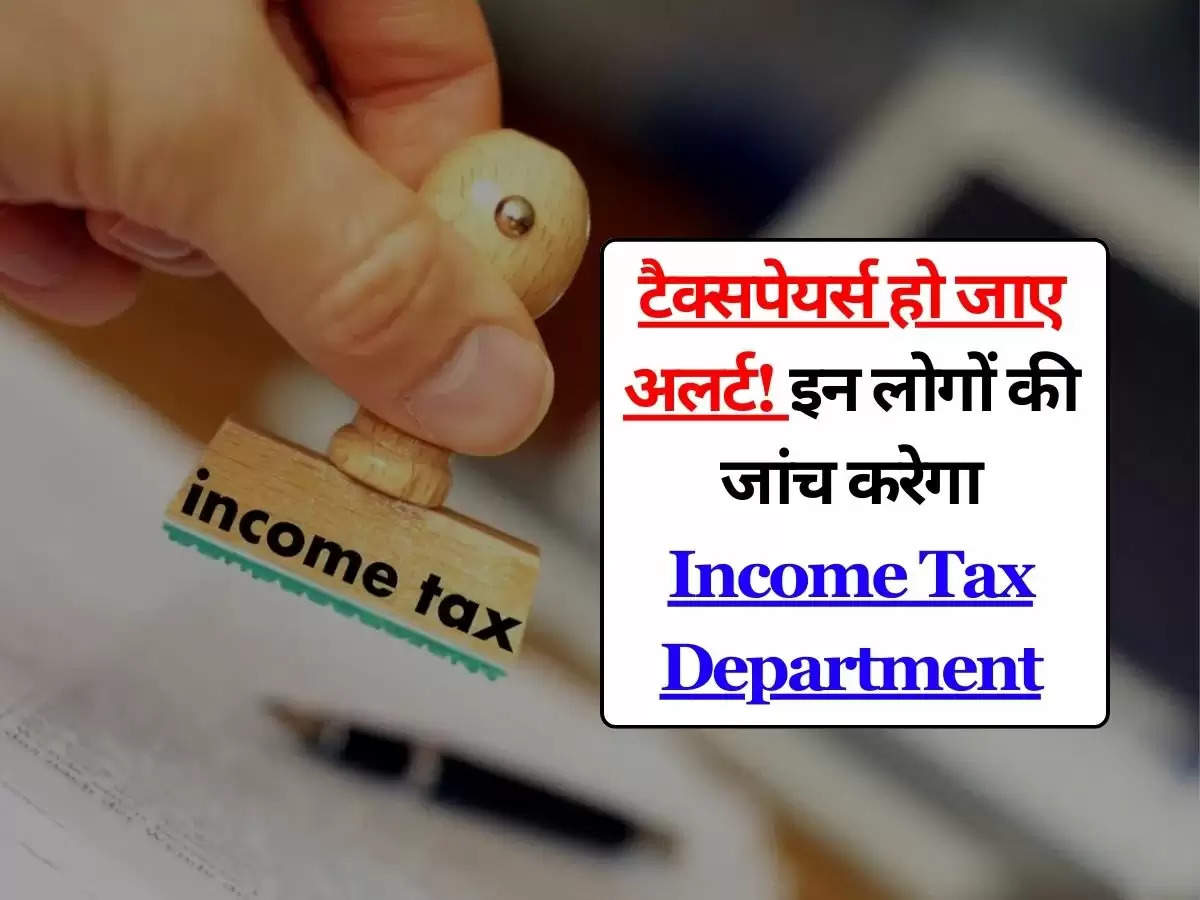 टैक्सपेयर्स हो जाए अलर्ट! इन लोगों की जांच करेगा Income Tax Department