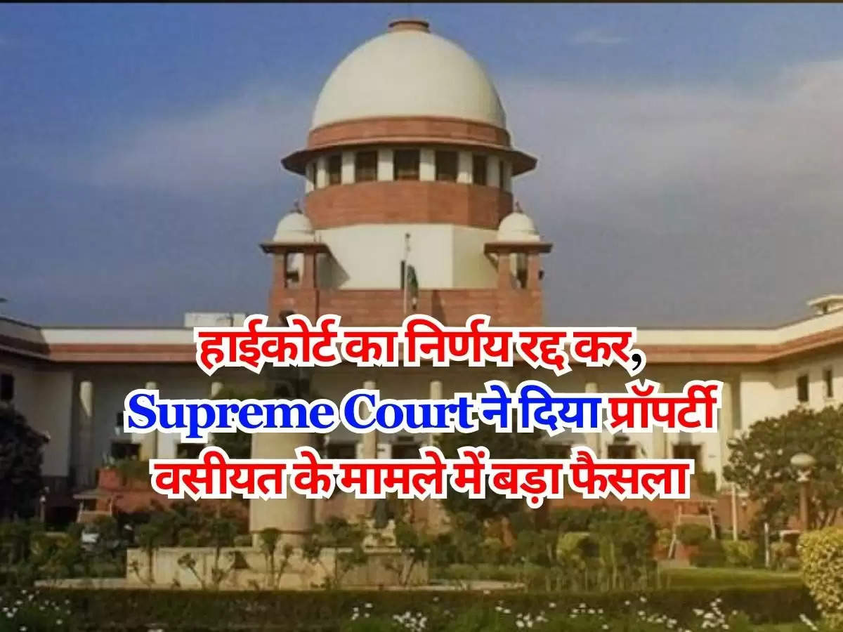 हाईकोर्ट का निर्णय रद्द कर, Supreme Court ने दिया प्रॉपर्टी वसीयत के मामले में बड़ा फैसला