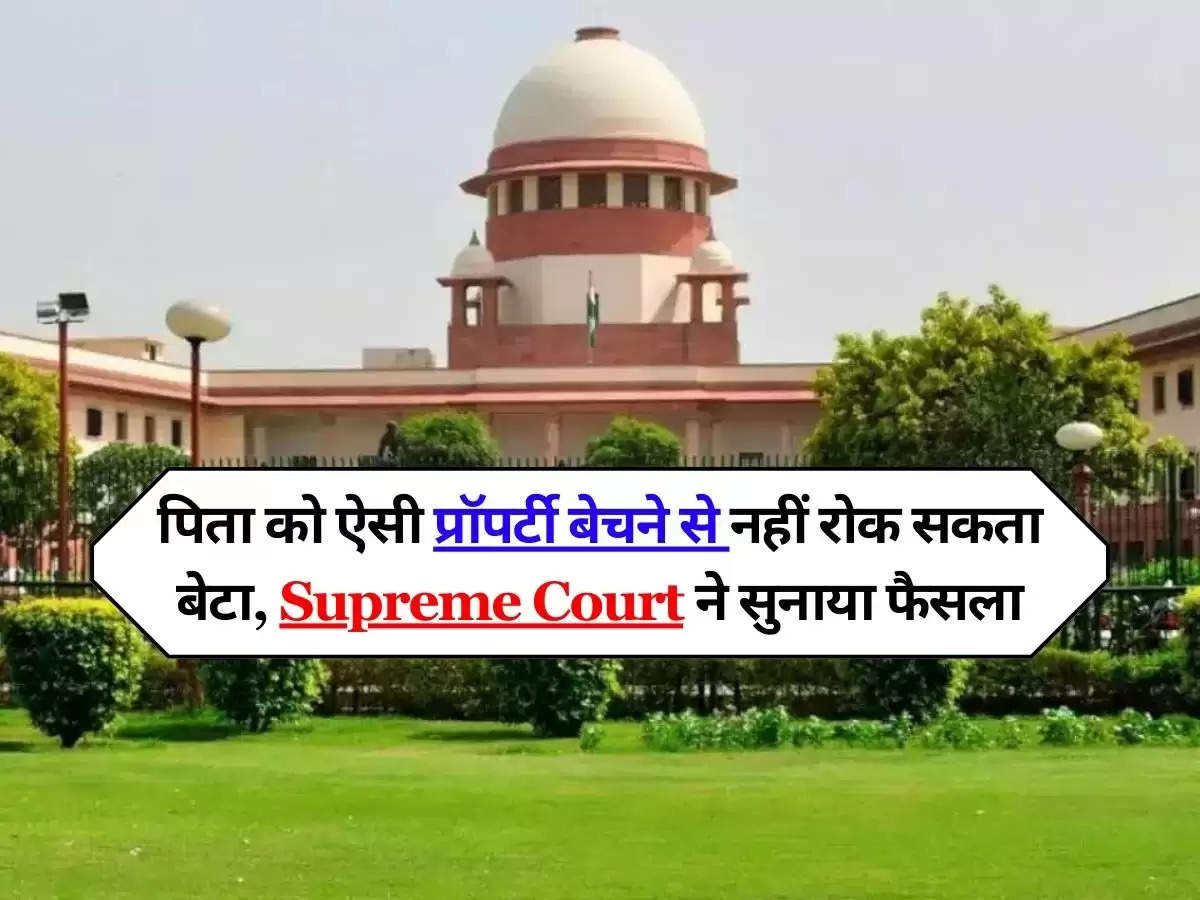 पिता को ऐसी प्रॉपर्टी बेचने से नहीं रोक सकता बेटा, Supreme Court ने सुनाया फैसला