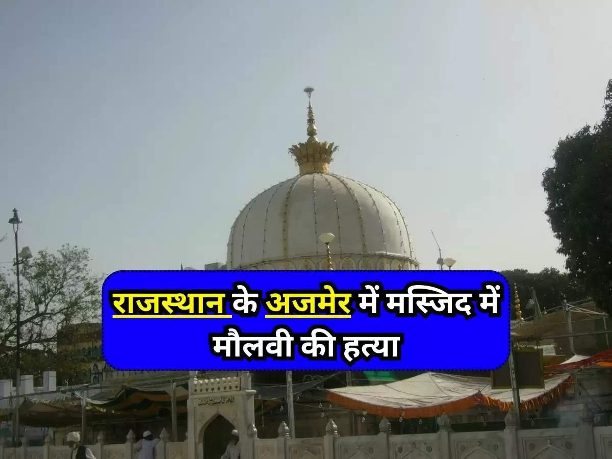 Maulvi Murder News : राजस्थान के अजमेर में मस्जिद में मौलवी की हत्या, जानिए क्यों?