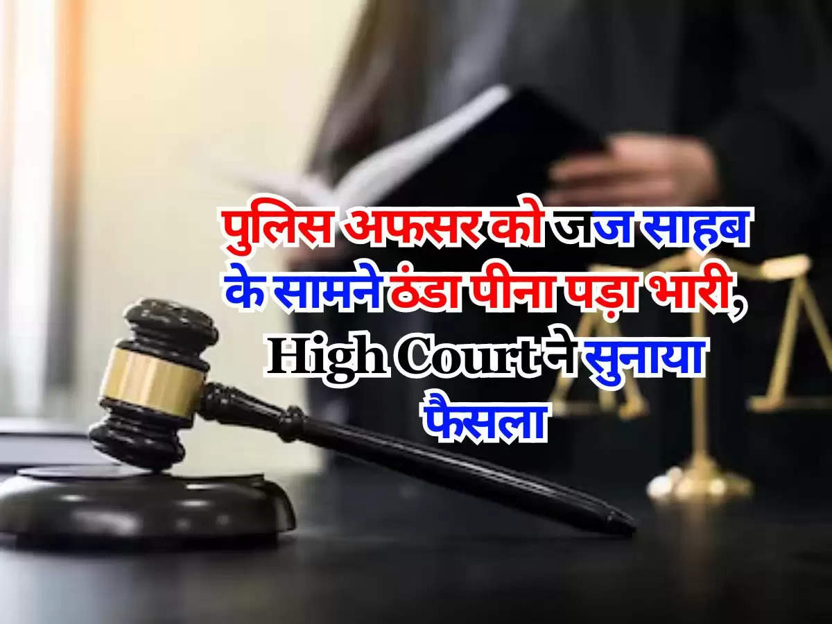 पुलिस अफसर को जज साहब के सामने ठंडा पीना पड़ा भारी, High Court ने सुनाया फैसला