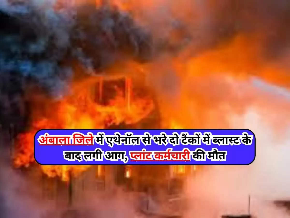 Haryana Fire News : हरियाणा के अंबाला जिले में एथेनॉल से भरे दो टैंकों में ब्लास्ट के बाद लगी आग, प्लांट कर्मचारी की मौत