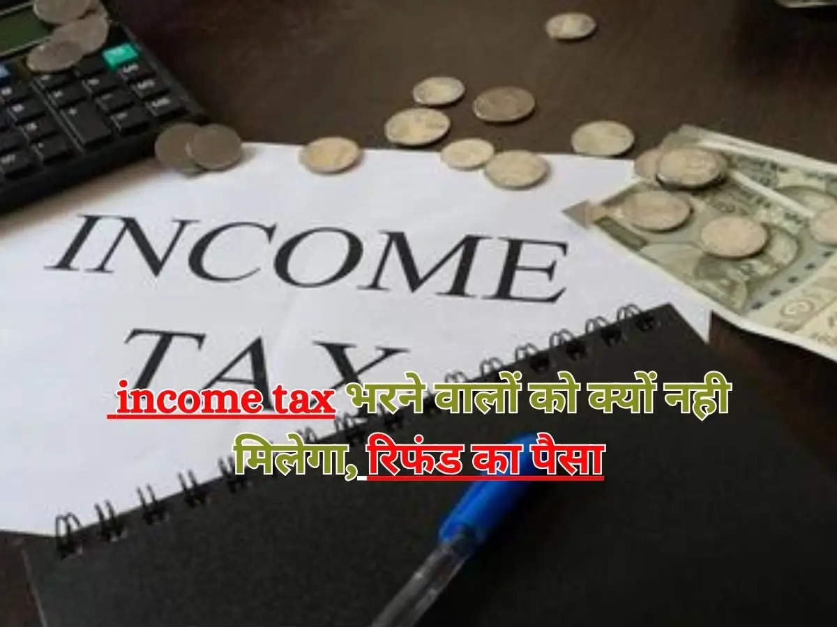 Refund : जानिये income tax भरने वालों को क्यों नही मिलेगा, रिफंड का पैसा 